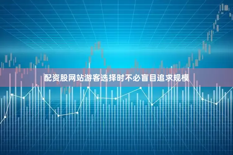 配资股网站游客选择时不必盲目追求规模