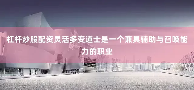 杠杆炒股配资灵活多变道士是一个兼具辅助与召唤能力的职业