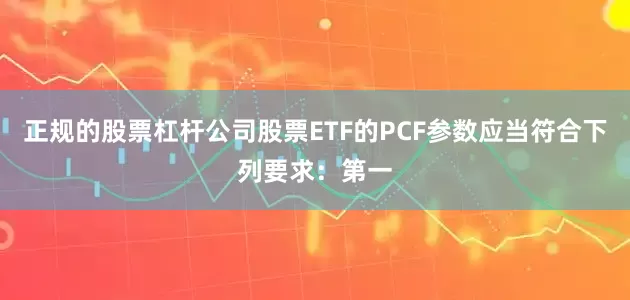正规的股票杠杆公司股票ETF的PCF参数应当符合下列要求：第一