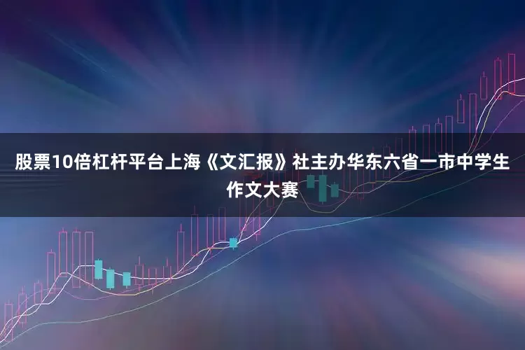 股票10倍杠杆平台上海《文汇报》社主办华东六省一市中学生作文大赛