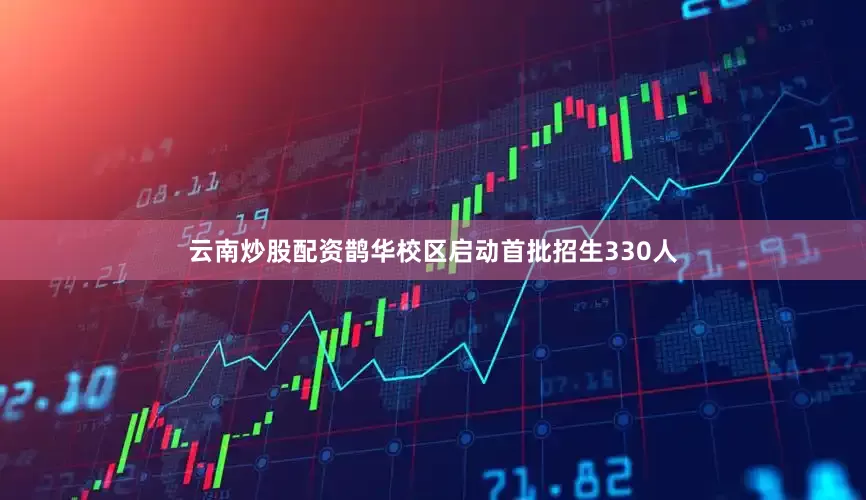 云南炒股配资鹊华校区启动首批招生330人
