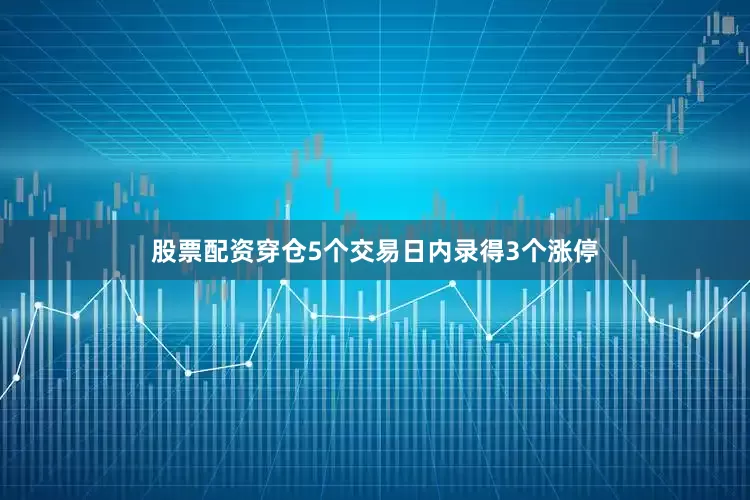 股票配资穿仓5个交易日内录得3个涨停