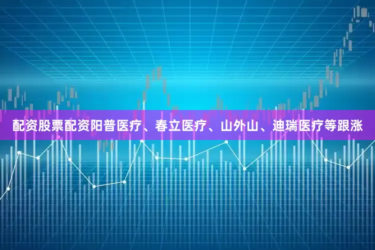 配资股票配资阳普医疗、春立医疗、山外山、迪瑞医疗等跟涨