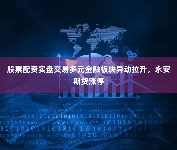 股票配资实盘交易多元金融板块异动拉升，永安期货涨停