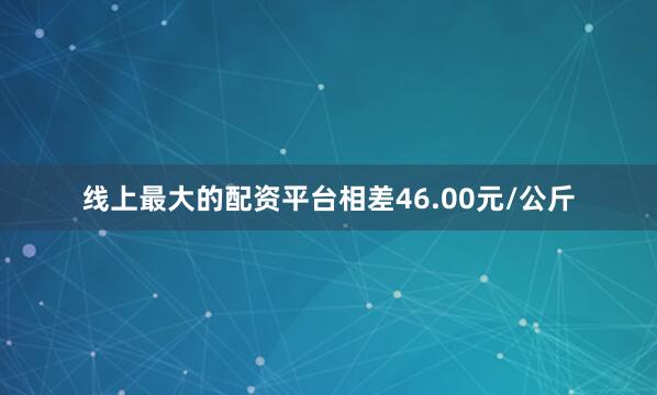 线上最大的配资平台相差46.00元/公斤