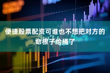 便捷股票配资可谁也不想把对方的命根子给捅了