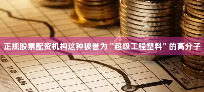 正规股票配资机构这种被誉为“超级工程塑料”的高分子