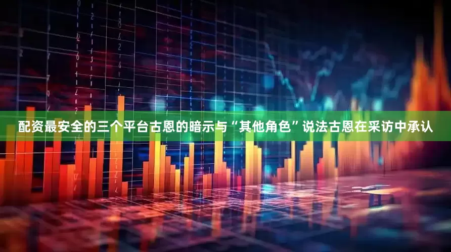 配资最安全的三个平台古恩的暗示与“其他角色”说法古恩在采访中承认