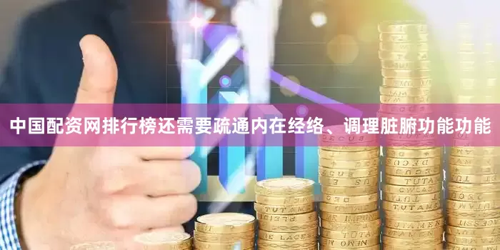 中国配资网排行榜还需要疏通内在经络、调理脏腑功能功能