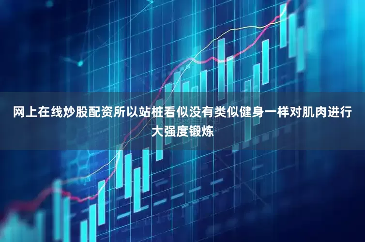 网上在线炒股配资所以站桩看似没有类似健身一样对肌肉进行大强度锻炼