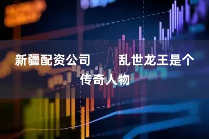 新疆配资公司        乱世龙王是个传奇人物