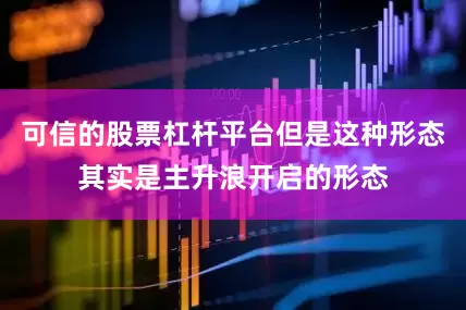 可信的股票杠杆平台但是这种形态其实是主升浪开启的形态