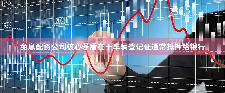 免息配资公司核心矛盾在于车辆登记证通常抵押给银行