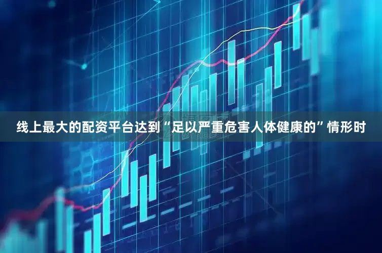 线上最大的配资平台达到“足以严重危害人体健康的”情形时