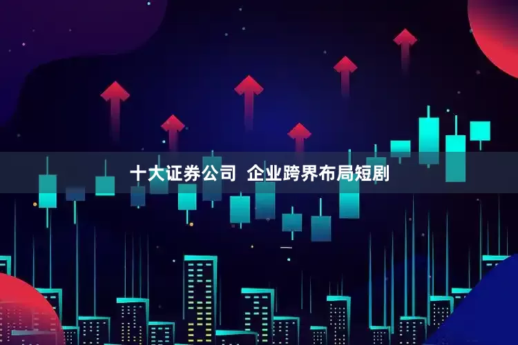 十大证券公司  企业跨界布局短剧