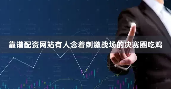 靠谱配资网站有人念着刺激战场的决赛圈吃鸡