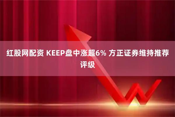 红股网配资 KEEP盘中涨超6% 方正证券维持推荐评级