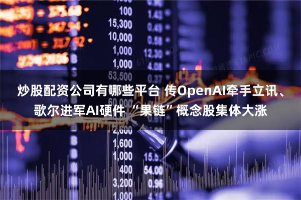 炒股配资公司有哪些平台 传OpenAI牵手立讯、歌尔进军AI硬件 “果链”概念股集体大涨