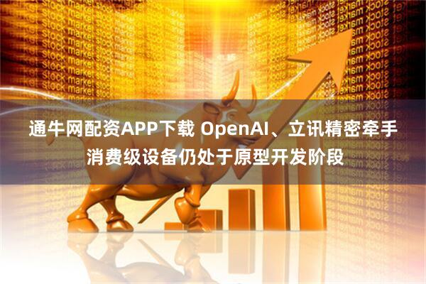 通牛网配资APP下载 OpenAI、立讯精密牵手 消费级设备仍处于原型开发阶段