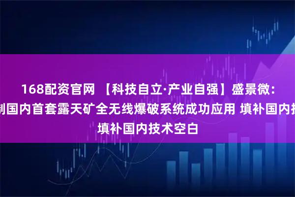168配资官网 【科技自立·产业自强】盛景微：参与研制国内首套露天矿全无线爆破系统成功应用 填补国内技术空白