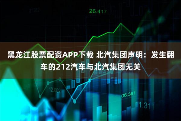 黑龙江股票配资APP下载 北汽集团声明：发生翻车的212汽车与北汽集团无关