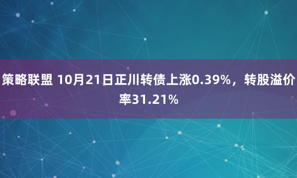 策略联盟 10月21日正川转债上涨0.39%,转股溢价率31.21%