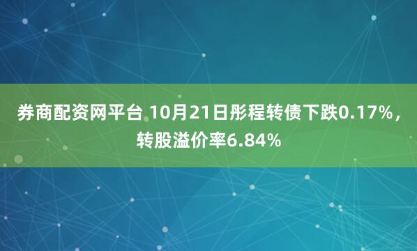 券商配资网平台 10月21日彤程转债下跌0.17%,转股溢价率6.84%
