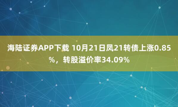 海陆证券APP下载 10月21日凤21转债上涨0.85%，转股溢价率34.09%