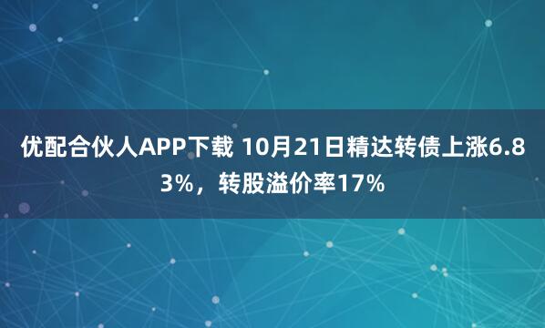 优配合伙人APP下载 10月21日精达转债上涨6.83%，转股溢价率17%