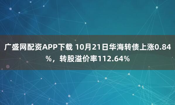 广盛网配资APP下载 10月21日华海转债上涨0.84%，转股溢价率112.64%