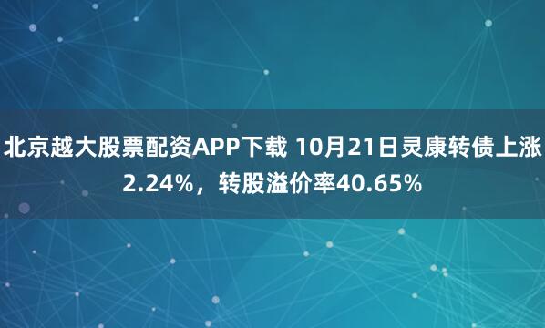 北京越大股票配资APP下载 10月21日灵康转债上涨2.24%,转股溢价率40.65%