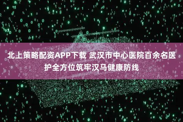 北上策略配资APP下载 武汉市中心医院百余名医护全方位筑牢汉马健康防线