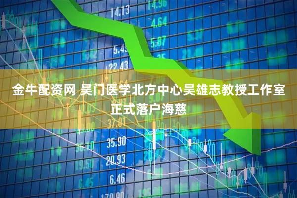 金牛配资网 吴门医学北方中心吴雄志教授工作室正式落户海慈
