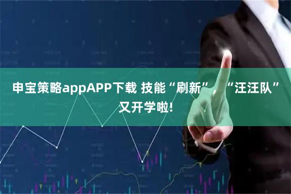 申宝策略appAPP下载 技能“刷新”,“汪汪队”又开学啦!