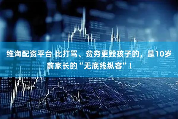 维海配资平台 比打骂、贫穷更毁孩子的，是10岁前家长的“无底线纵容”！