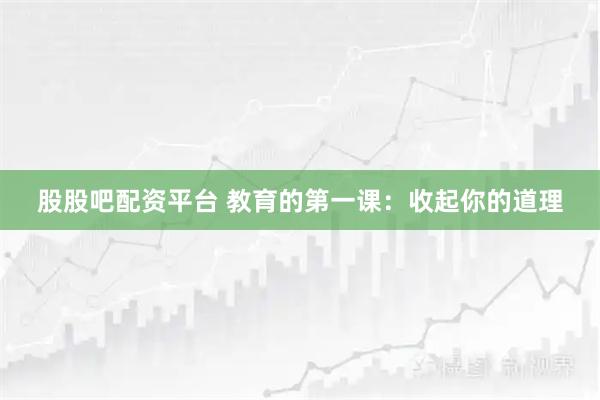 股股吧配资平台 教育的第一课:收起你的道理