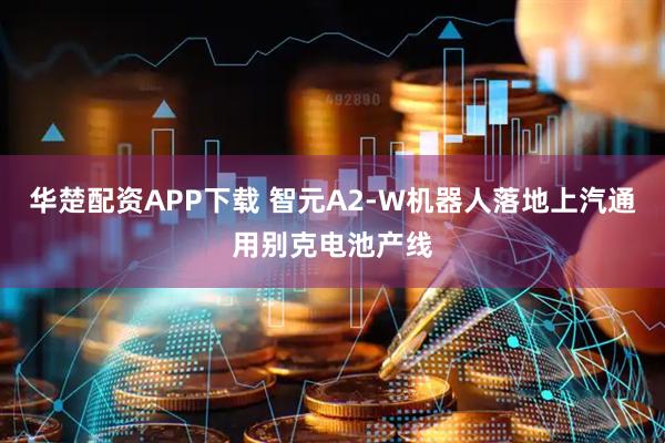 华楚配资APP下载 智元A2-W机器人落地上汽通用别克电池产线