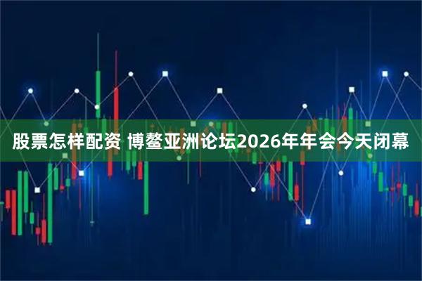 股票怎样配资 博鳌亚洲论坛2026年年会今天闭幕