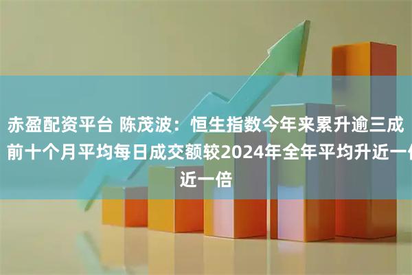 赤盈配资平台 陈茂波：恒生指数今年来累升逾三成，前十个月平均每日成交额较2024年全年平均升近一倍