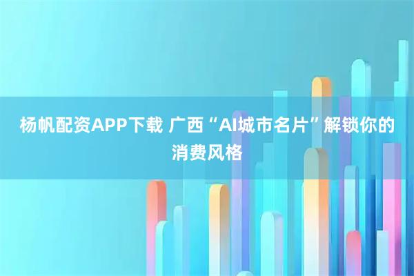杨帆配资APP下载 广西“AI城市名片”解锁你的消费风格