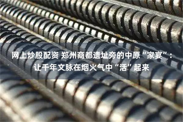 网上炒股配资 郑州商都遗址旁的中原“家宴”:让千年文脉在烟火气中“活”起来