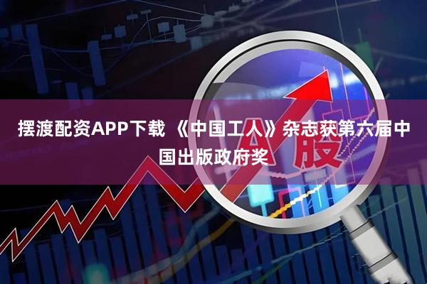 摆渡配资APP下载 《中国工人》杂志获第六届中国出版政府奖