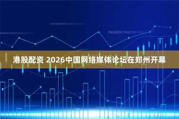港股配资 2026中国网络媒体论坛在郑州开幕