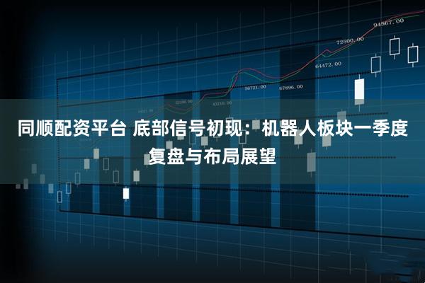 同顺配资平台 底部信号初现：机器人板块一季度复盘与布局展望