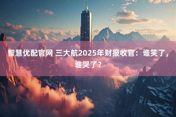 智慧优配官网 三大航2025年财报收官：谁笑了，谁哭了？