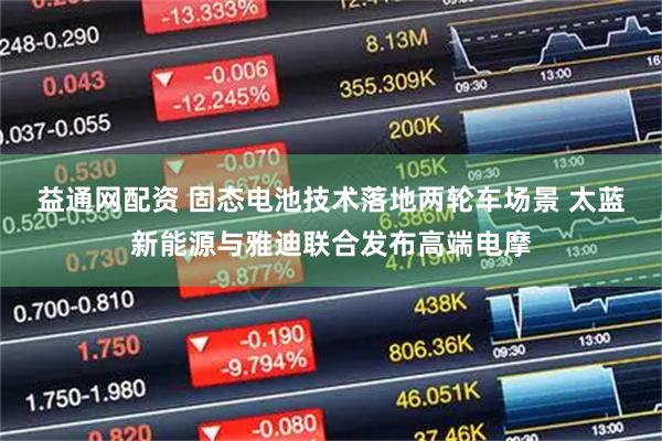 益通网配资 固态电池技术落地两轮车场景 太蓝新能源与雅迪联合发布高端电摩