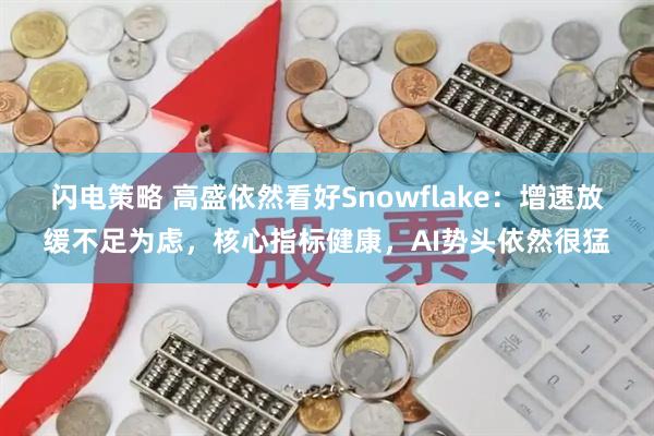 闪电策略 高盛依然看好Snowflake:增速放缓不足为虑,核心指标健康,AI势头依然很猛