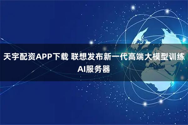 天宇配资APP下载 联想发布新一代高端大模型训练AI服务器