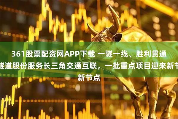 361股票配资网APP下载 一隧一线、胜利贯通！隧道股份服务长三角交通互联，一批重点项目迎来新节点