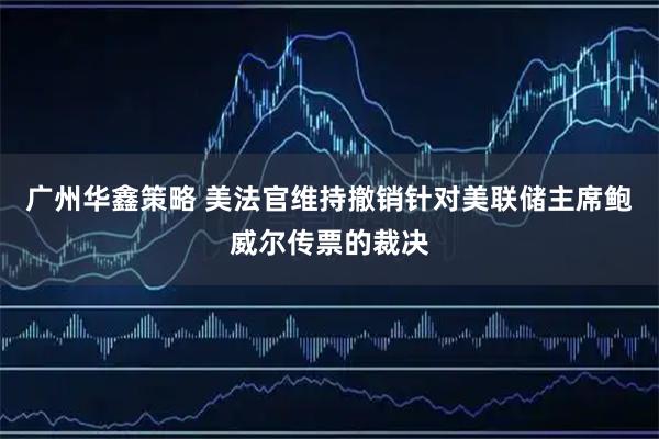 广州华鑫策略 美法官维持撤销针对美联储主席鲍威尔传票的裁决